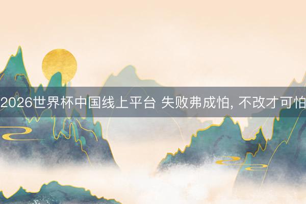 2026世界杯中国线上平台 失败弗成怕， 不改才可怕