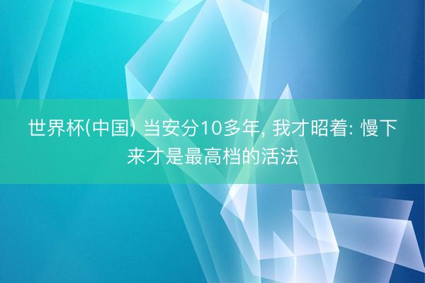 世界杯(中国) 当安分10多年, 我才昭着: 慢下来才是最高档的活法