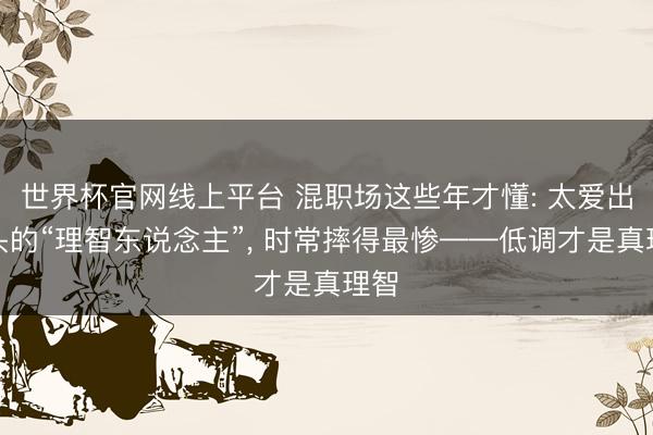 世界杯官网线上平台 混职场这些年才懂: 太爱出锋头的“理智东说念主”， 时常摔得最惨——低调才是真理智