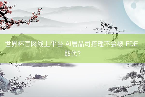 世界杯官网线上平台 AI居品司搭理不会被 FDE 取代?