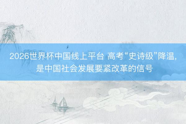 2026世界杯中国线上平台 高考“史诗级”降温， 是中国社会发展要紧改革的信号