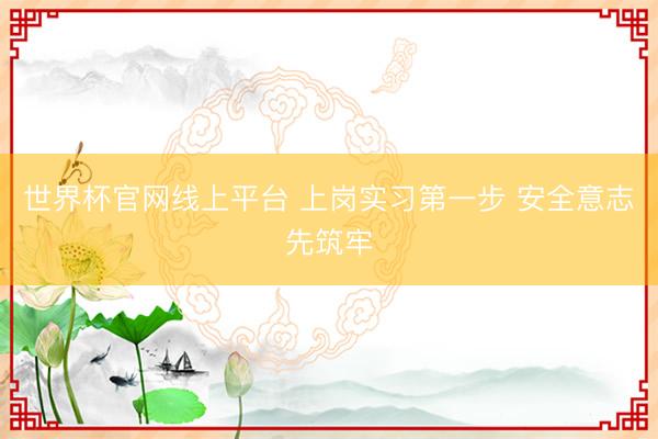 世界杯官网线上平台 上岗实习第一步 安全意志先筑牢