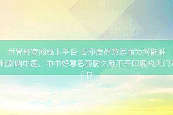 世界杯官网线上平台 古印度好意思丽为何能胜利影响中国，中中好意思丽耐久敲不开印度的大门？