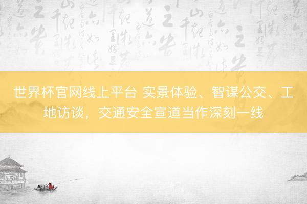 世界杯官网线上平台 实景体验、智谋公交、工地访谈，交通安全宣道当作深刻一线