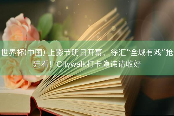 世界杯(中国) 上影节明日开幕，徐汇“全城有戏”抢先看！Citywalk打卡隐讳请收好