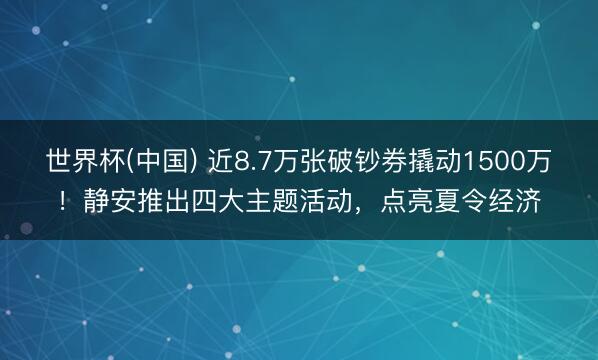 世界杯(中国) 近8.7万张破钞券撬动1500万！静安推出四大主题活动，点亮夏令经济