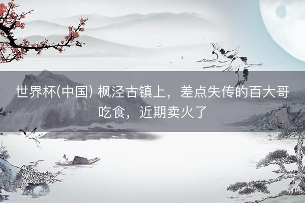 世界杯(中国) 枫泾古镇上，差点失传的百大哥吃食，近期卖火了