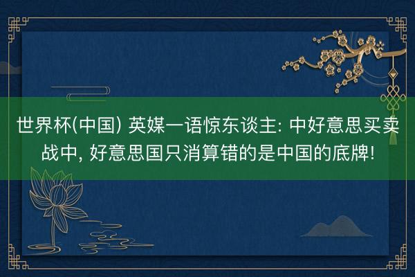 世界杯(中国) 英媒一语惊东谈主: 中好意思买卖战中， 好意思国只消算错的是中国的底牌!