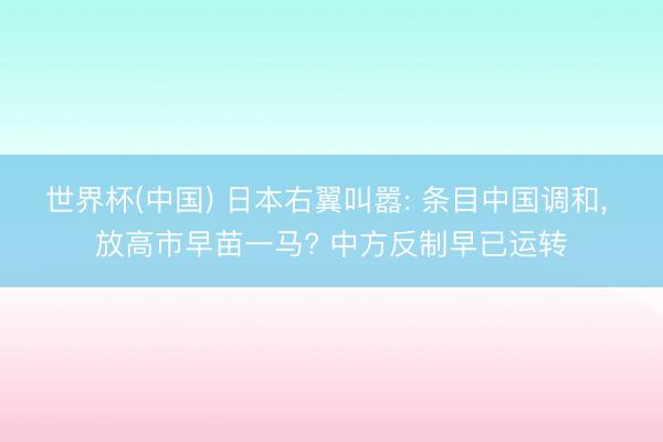 世界杯(中国) 日本右翼叫嚣: 条目中国调和， 放高市早苗一马? 中方反制早已运转