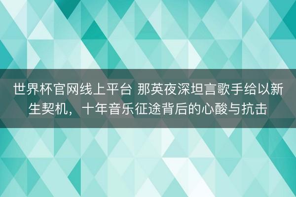 世界杯官网线上平台 那英夜深坦言歌手给以新生契机，十年音乐征途背后的心酸与抗击