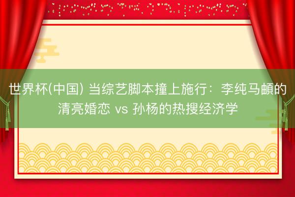 世界杯(中国) 当综艺脚本撞上施行：李纯马頔的清亮婚恋 vs 孙杨的热搜经济学