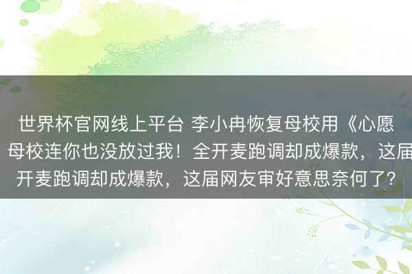 世界杯官网线上平台 李小冉恢复母校用《心愿便利贴》当配景音乐，母校连你也没放过我！全开麦跑调却成爆款，这届网友审好意思奈何了？