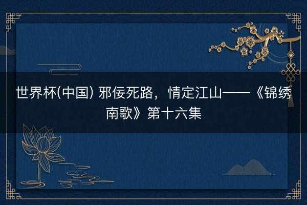 世界杯(中国) 邪佞死路，情定江山——《锦绣南歌》第十六集