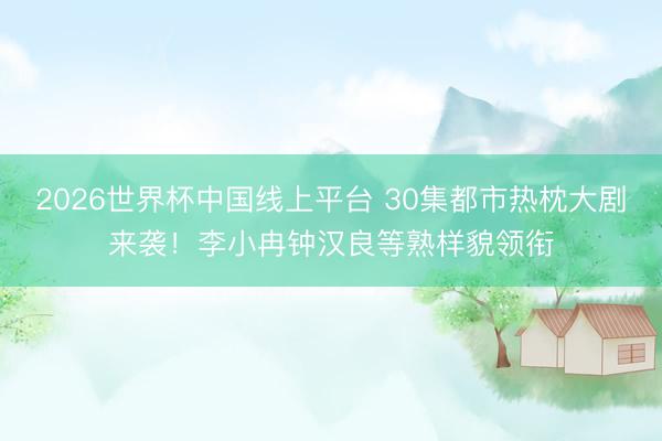 2026世界杯中国线上平台 30集都市热枕大剧来袭！李小冉钟汉良等熟样貌领衔