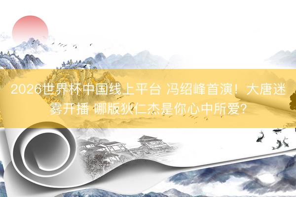 2026世界杯中国线上平台 冯绍峰首演!大唐迷雾开播 哪版狄仁杰是你心中所爱?