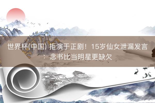 世界杯(中国) 拒演于正剧！15岁仙女泄漏发言：念书比当明星更缺欠