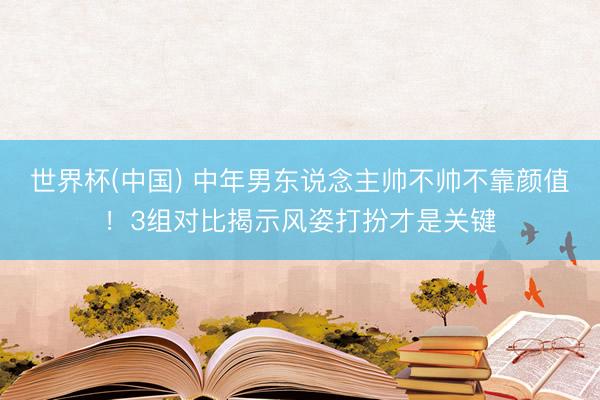 世界杯(中国) 中年男东说念主帅不帅不靠颜值！3组对比揭示风姿打扮才是关键