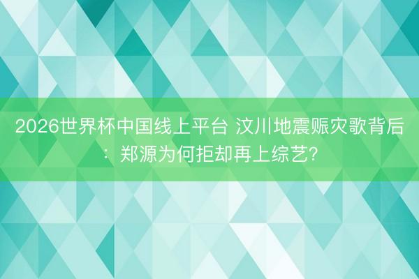 2026世界杯中国线上平台 汶川地震赈灾歌背后:郑源为何拒却再上综艺?