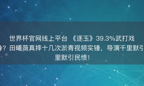 世界杯官网线上平台 《逐玉》39.3%武打戏靠替身？田曦薇真摔十几次淤青视频实锤，导演千里默引民愤！