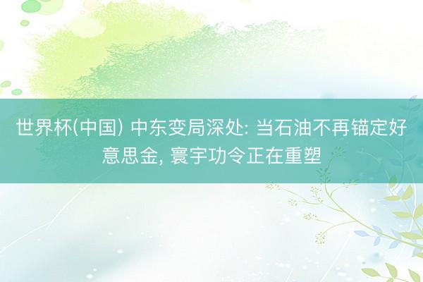 世界杯(中国) 中东变局深处: 当石油不再锚定好意思金， 寰宇功令正在重塑