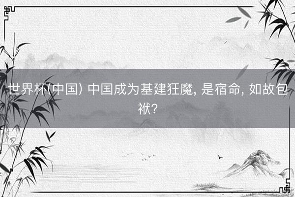 世界杯(中国) 中国成为基建狂魔， 是宿命， 如故包袱?