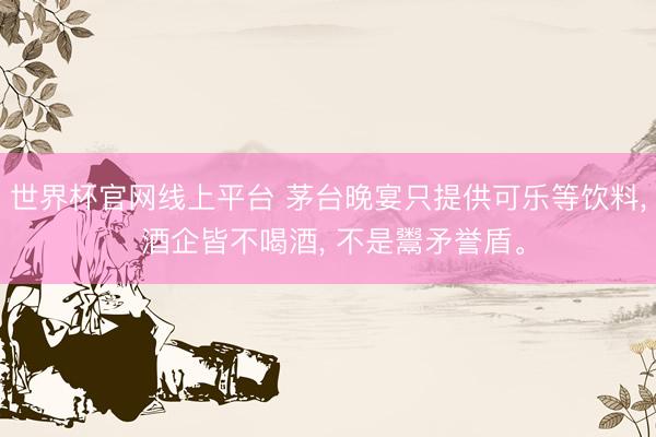 世界杯官网线上平台 茅台晚宴只提供可乐等饮料, 酒企皆不喝酒, 不是鬻矛誉盾。