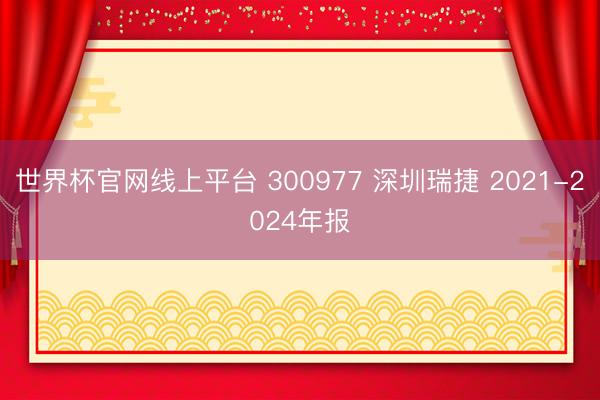 世界杯官网线上平台 300977 深圳瑞捷 2021-2024年报