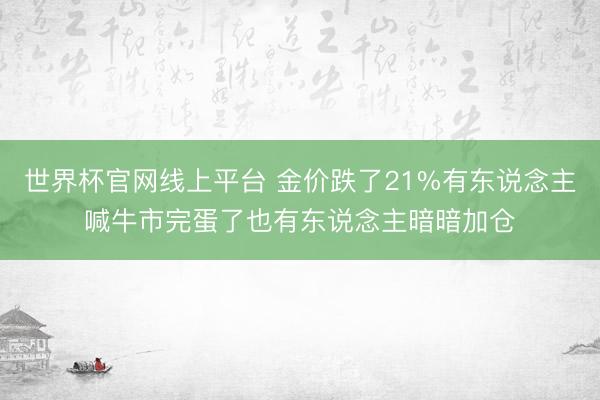 世界杯官网线上平台 金价跌了21%有东说念主喊牛市完蛋了也有东说念主暗暗加仓
