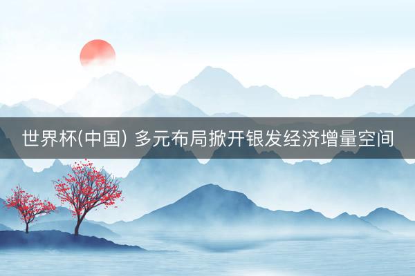 世界杯(中国) 多元布局掀开银发经济增量空间