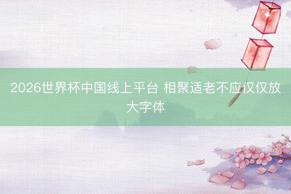 2026世界杯中国线上平台 相聚适老不应仅仅放大字体