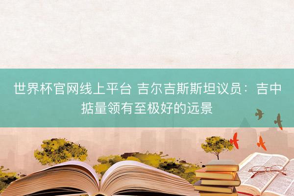 世界杯官网线上平台 吉尔吉斯斯坦议员：吉中掂量领有至极好的远景