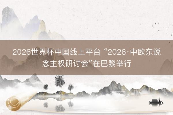 2026世界杯中国线上平台 “2026·中欧东说念主权研讨会”在巴黎举行