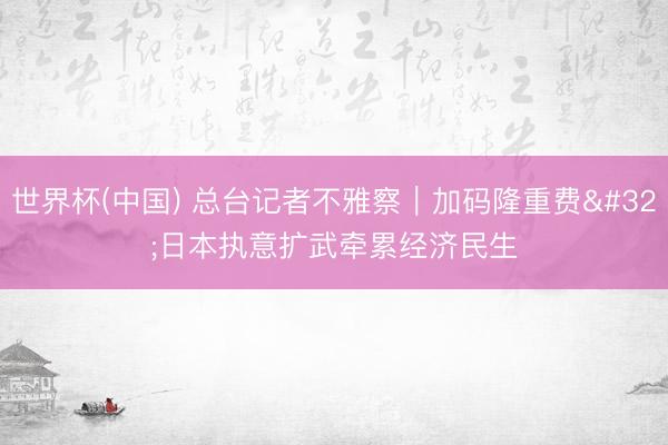世界杯(中国) 总台记者不雅察｜加码隆重费 日本执意扩武牵累经济民生