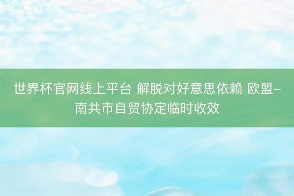 世界杯官网线上平台 解脱对好意思依赖 欧盟-南共市自贸协定临时收效