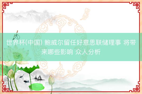 世界杯(中国) 鲍威尔留任好意思联储理事 将带来哪些影响 众人分析