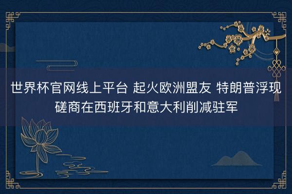 世界杯官网线上平台 起火欧洲盟友 特朗普浮现磋商在西班牙和意大利削减驻军