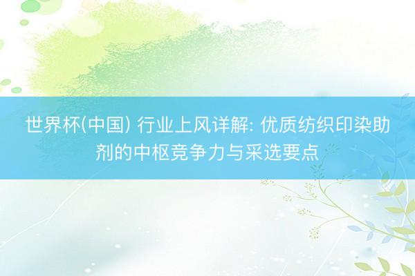 世界杯(中国) 行业上风详解: 优质纺织印染助剂的中枢竞争力与采选要点