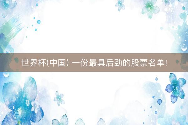 世界杯(中国) 一份最具后劲的股票名单!