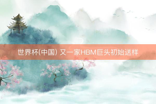 世界杯(中国) 又一家HBM巨头初始送样