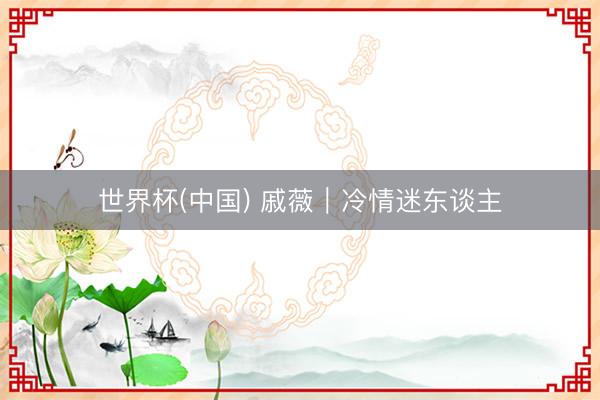 世界杯(中国) 戚薇｜冷情迷东谈主