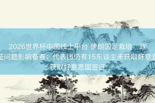 2026世界杯中国线上平台 伊朗国足栽培：政事和签证问题影响备赛；代表团仍有15东谈主未获取好意思国签证