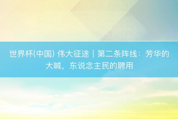 世界杯(中国) 伟大征途｜第二条阵线：芳华的大喊，东说念主民的聘用