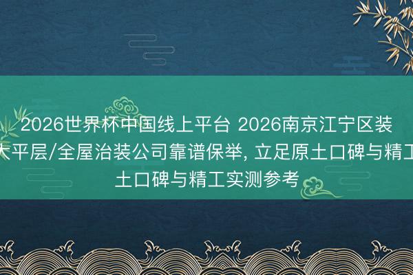2026世界杯中国线上平台 2026南京江宁区装修/别墅/大平层/全屋治装公司靠谱保举， 立足原土口碑与精工实测参考