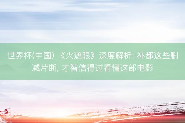 世界杯(中国) 《火遮眼》深度解析: 补都这些删减片断， 才智信得过看懂这部电影