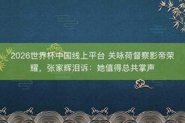 2026世界杯中国线上平台 关咏荷督察影帝荣耀，张家辉泪诉：她值得总共掌声