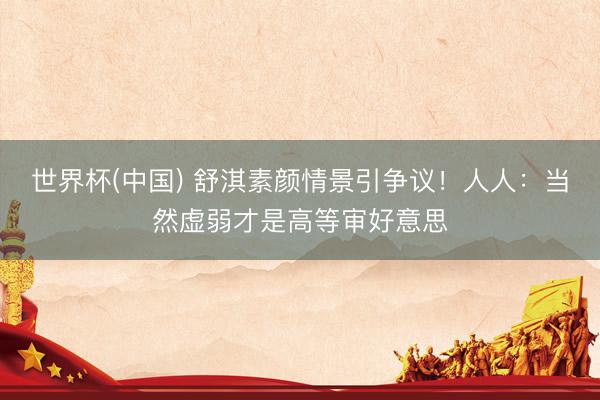 世界杯(中国) 舒淇素颜情景引争议！人人：当然虚弱才是高等审好意思