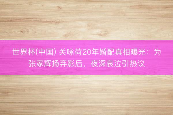 世界杯(中国) 关咏荷20年婚配真相曝光：为张家辉扬弃影后，夜深哀泣引热议