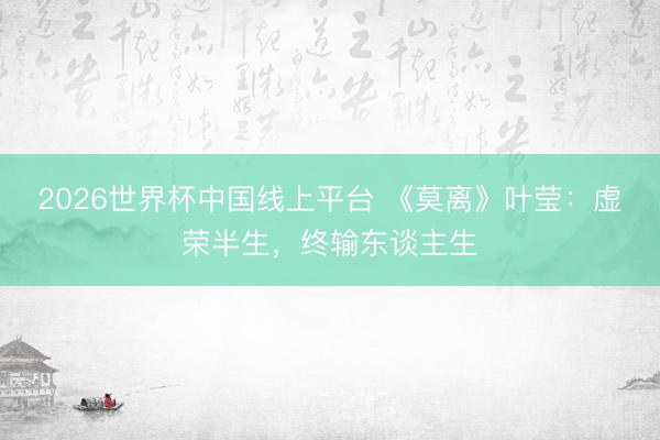 2026世界杯中国线上平台 《莫离》叶莹：虚荣半生，终输东谈主生