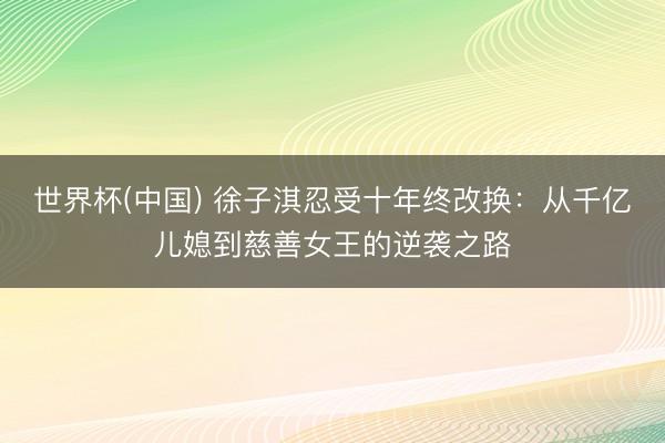 世界杯(中国) 徐子淇忍受十年终改换：从千亿儿媳到慈善女王的逆袭之路