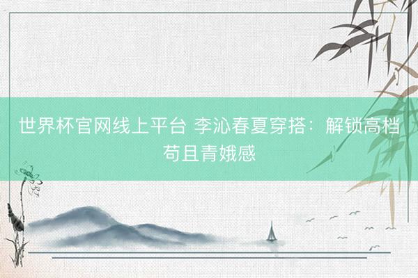 世界杯官网线上平台 李沁春夏穿搭:解锁高档苟且青娥感